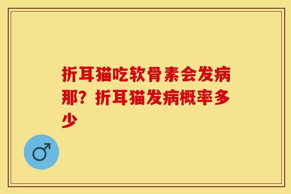 折耳猫吃软骨素会发病那？折耳猫发病概率多少