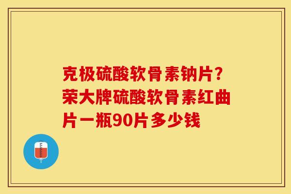 克极硫酸软骨素钠片？荣大牌硫酸软骨素红曲片一瓶90片多少钱