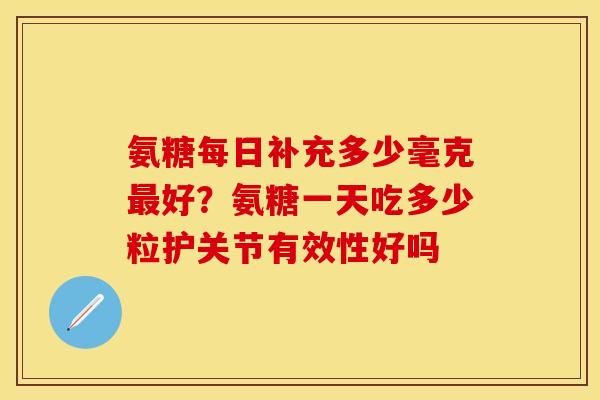 氨糖每日补充多少毫克最好？氨糖一天吃多少粒护关节有效性好吗