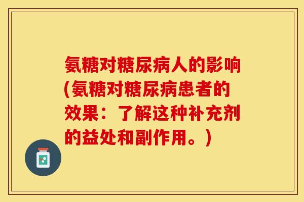 氨糖对糖尿病人的影响(氨糖对糖尿病患者的效果：了解这种补充剂的益处和副作用。)