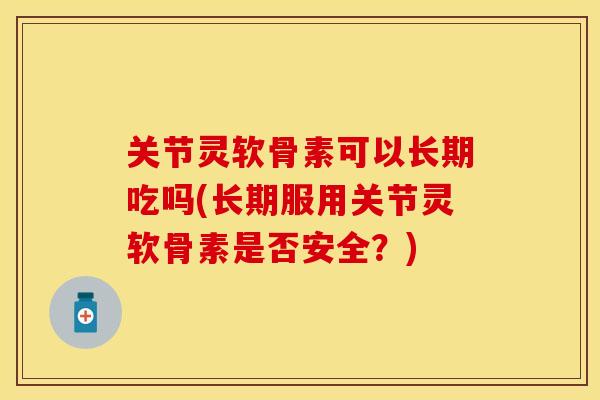关节灵软骨素可以长期吃吗(长期服用关节灵软骨素是否安全？)