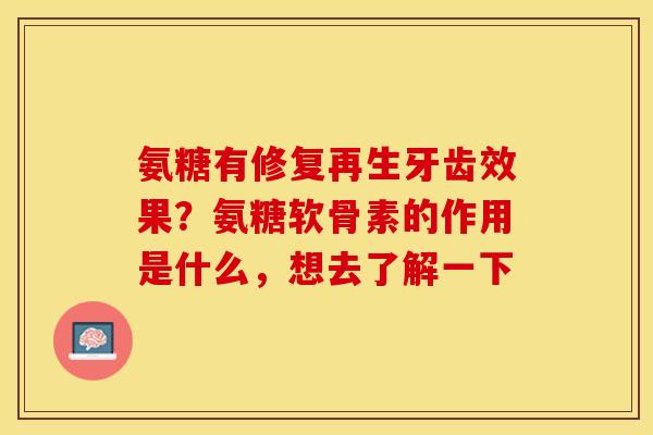 氨糖有修复再生牙齿效果？氨糖软骨素的作用是什么，想去了解一下