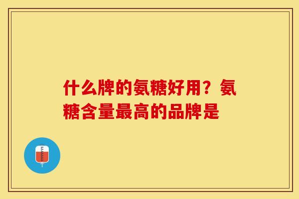什么牌的氨糖好用？氨糖含量最高的品牌是
