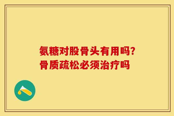 氨糖对股骨头有用吗？骨质疏松必须治疗吗