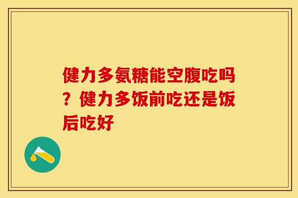 健力多氨糖能空腹吃吗？健力多饭前吃还是饭后吃好-第1张图片-关节保镖