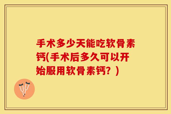 手术多少天能吃软骨素钙(手术后多久可以开始服用软骨素钙？)