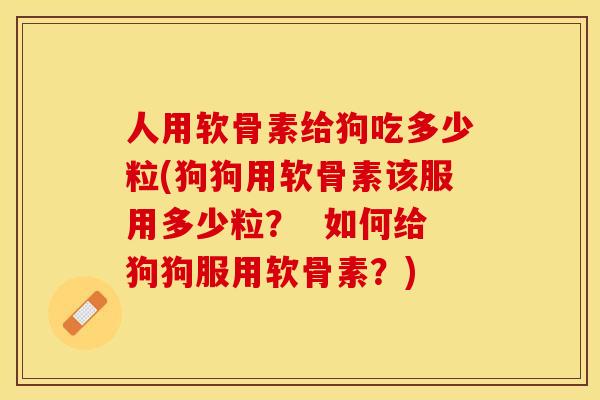 人用软骨素给狗吃多少粒(狗狗用软骨素该服用多少粒？  如何给狗狗服用软骨素？)