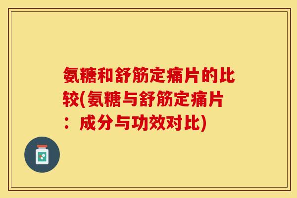 氨糖和舒筋定痛片的比较(氨糖与舒筋定痛片：成分与功效对比)-第1张图片-关节保镖