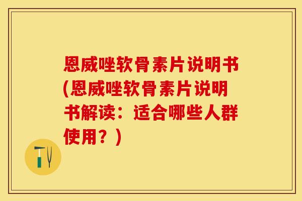 恩威唑软骨素片说明书(恩威唑软骨素片说明书解读：适合哪些人群使用？)