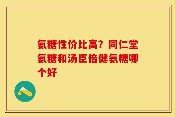 氨糖性价比高？同仁堂氨糖和汤臣倍健氨糖哪个好-第1张图片-关节保镖