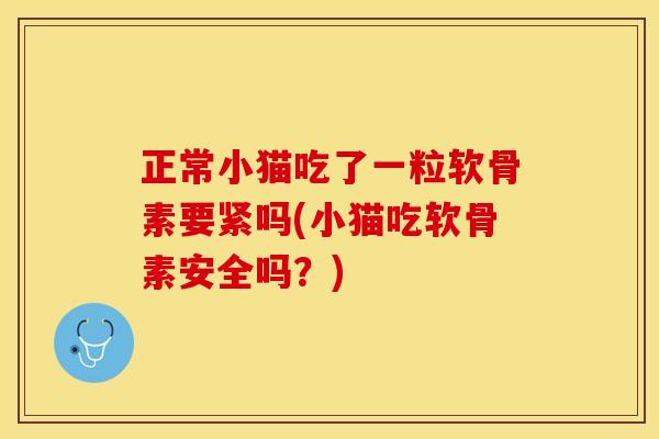 正常小猫吃了一粒软骨素要紧吗(小猫吃软骨素安全吗？)