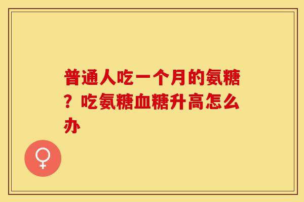 普通人吃一个月的氨糖？吃氨糖血糖升高怎么办