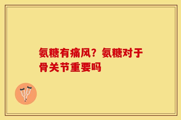 氨糖有痛风？氨糖对于骨关节重要吗