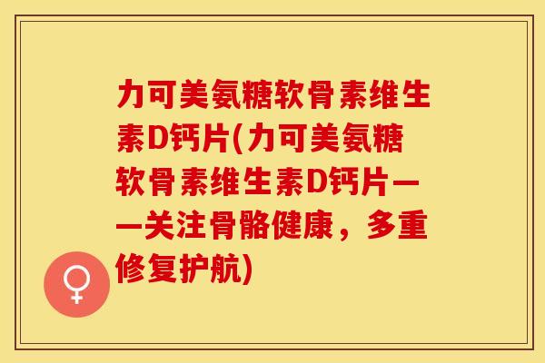 力可美氨糖软骨素维生素D钙片(力可美氨糖软骨素维生素D钙片——关注骨骼健康，多重修复护航)