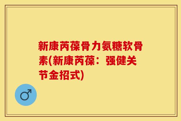 新康芮葆骨力氨糖软骨素(新康芮葆：强健关节金招式)