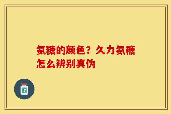 氨糖的颜色？久力氨糖怎么辨别真伪
