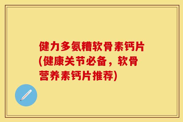 健力多氨糟软骨素钙片(健康关节必备，软骨营养素钙片推荐)