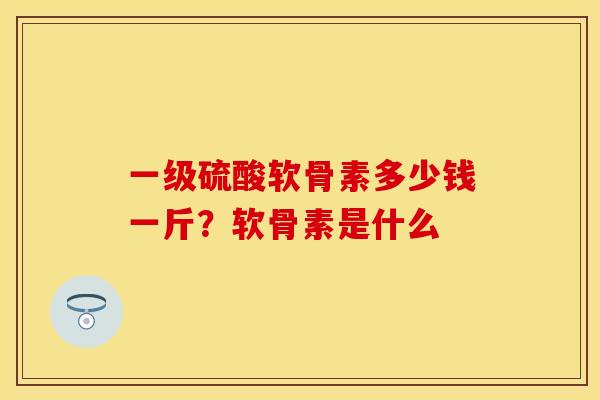 一级硫酸软骨素多少钱一斤？软骨素是什么