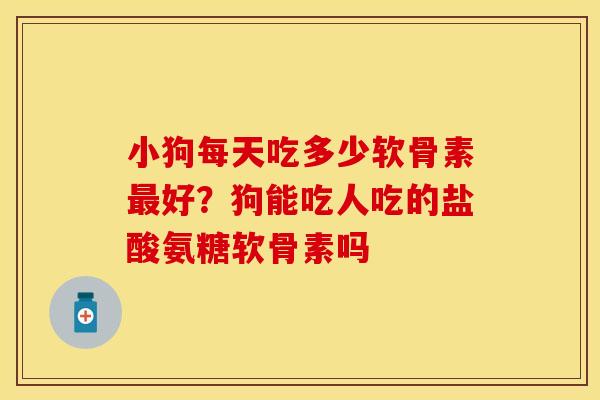 小狗每天吃多少软骨素最好？狗能吃人吃的盐酸氨糖软骨素吗