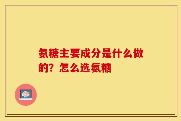 氨糖主要成分是什么做的？怎么选氨糖