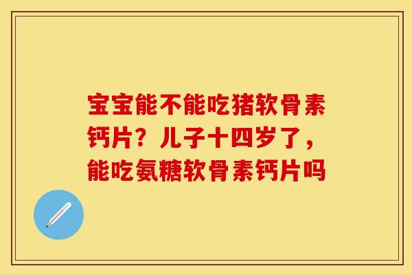 宝宝能不能吃猪软骨素钙片？儿子十四岁了，能吃氨糖软骨素钙片吗