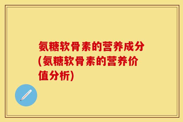 氨糖软骨素的营养成分(氨糖软骨素的营养价值分析)