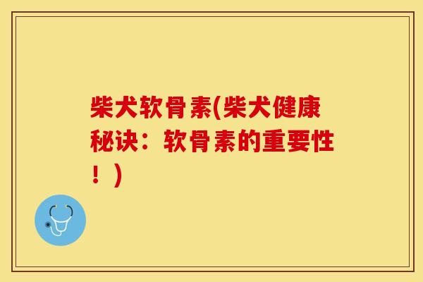 柴犬软骨素(柴犬健康秘诀：软骨素的重要性！)
