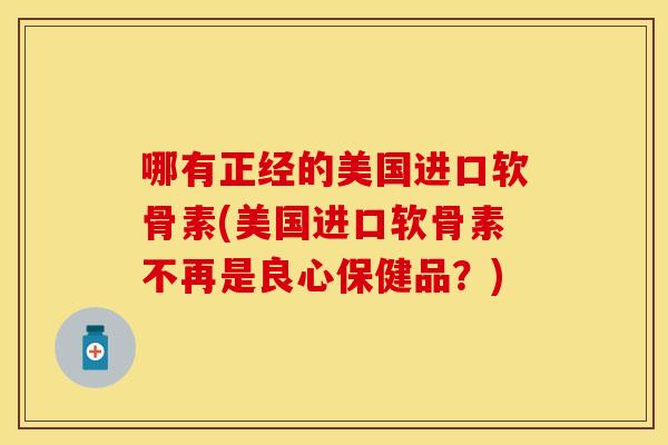 哪有正经的美国进口软骨素(美国进口软骨素不再是良心保健品？)
