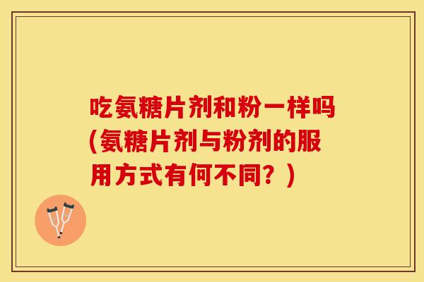 吃氨糖片剂和粉一样吗(氨糖片剂与粉剂的服用方式有何不同?)-第1张图片-关节保镖 吃氨糖片剂和粉一样吗(氨糖片剂与粉剂的服用方式有何不同?)-第1张图片-关节保镖