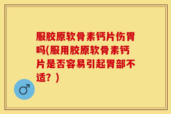 服胶原软骨素钙片伤胃吗(服用胶原软骨素钙片是否容易引起胃部不适?)-第1张图片-关节保镖 服胶原软骨素钙片伤胃吗(服用胶原软骨素钙片是否容易引起胃部不适?)-第1张图片-关节保镖