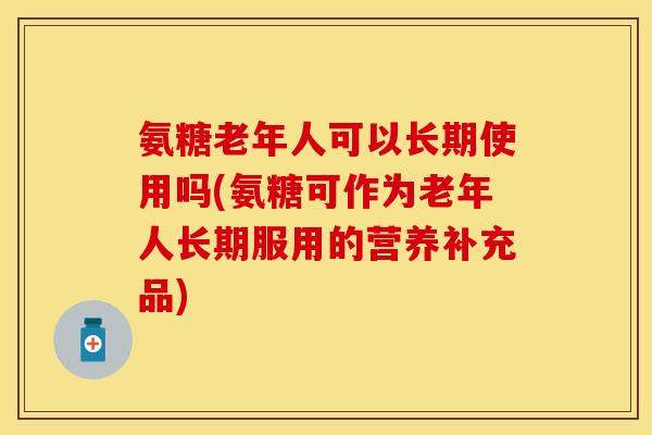 氨糖老年人可以长期使用吗(氨糖可作为老年人长期服用的营养补充品)