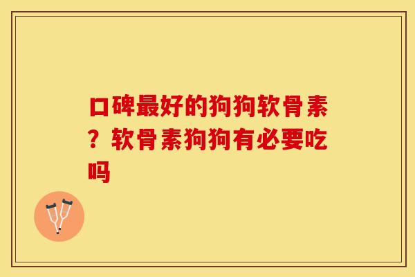 口碑最好的狗狗软骨素？软骨素狗狗有必要吃吗