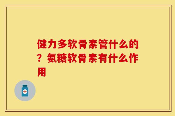 健力多软骨素管什么的？氨糖软骨素有什么作用