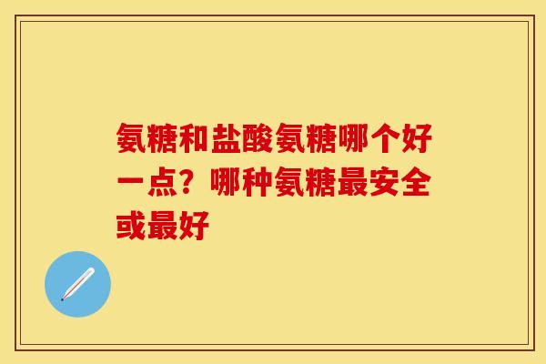 氨糖和盐酸氨糖哪个好一点？哪种氨糖最安全或最好