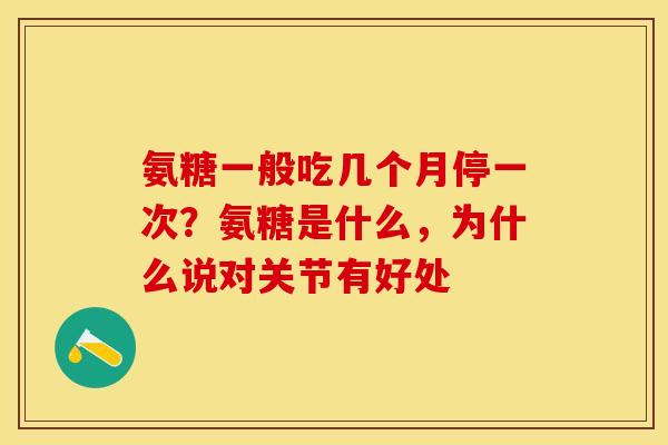 氨糖一般吃几个月停一次？氨糖是什么，为什么说对关节有好处