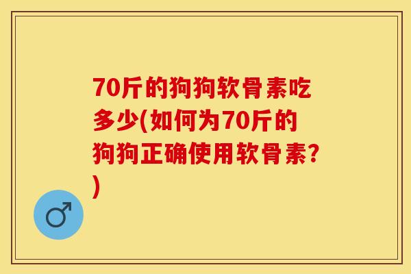70斤的狗狗软骨素吃多少(如何为70斤的狗狗正确使用软骨素？)