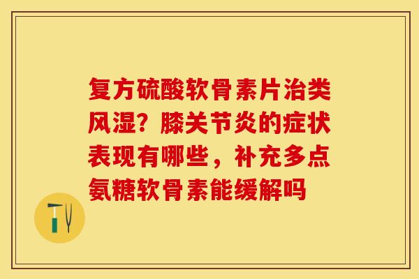 复方硫酸软骨素片治类风湿？膝关节炎的症状表现有哪些，补充多点氨糖软骨素能缓解吗