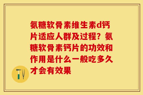 氨糖软骨素维生素d钙片适应人群及过程？氨糖软骨素钙片的功效和作用是什么一般吃多久才会有效果-第1张图片-关节保镖
