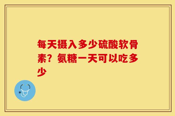 每天摄入多少硫酸软骨素？氨糖一天可以吃多少