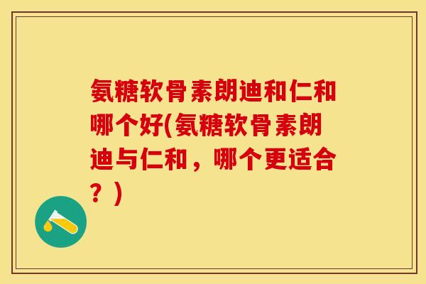 氨糖软骨素朗迪和仁和哪个好(氨糖软骨素朗迪与仁和，哪个更适合？)