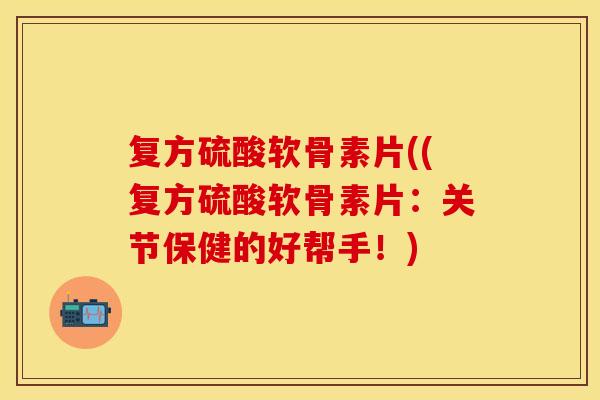 复方硫酸软骨素片((复方硫酸软骨素片：关节保健的好帮手！)