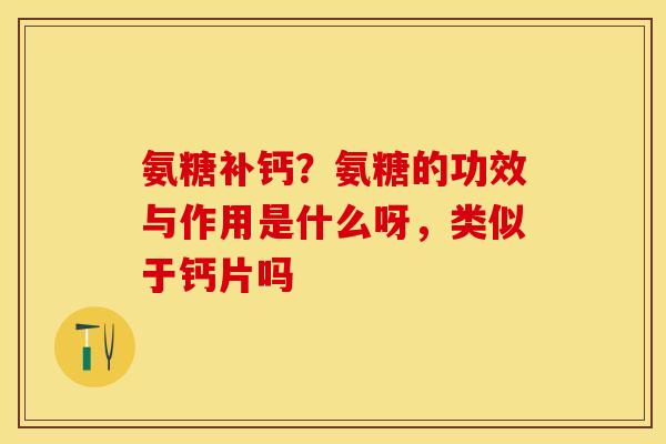 氨糖补钙？氨糖的功效与作用是什么呀，类似于钙片吗