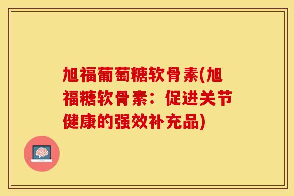 旭福葡萄糖软骨素(旭福糖软骨素：促进关节健康的强效补充品)