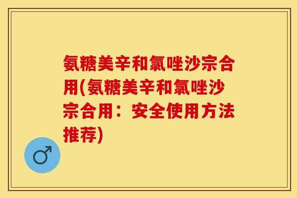 氨糖美辛和氯唑沙宗合用(氨糖美辛和氯唑沙宗合用：安全使用方法推荐)
