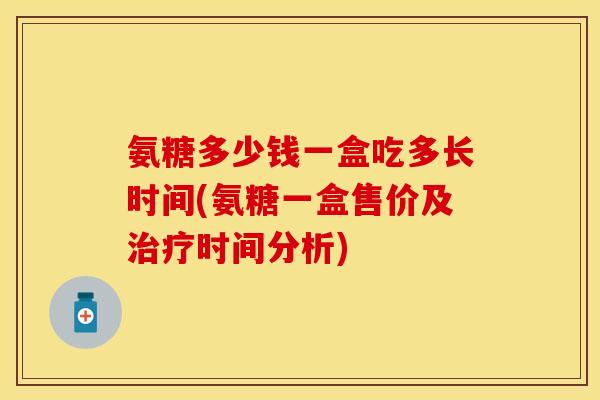 氨糖多少钱一盒吃多长时间(氨糖一盒售价及治疗时间分析)