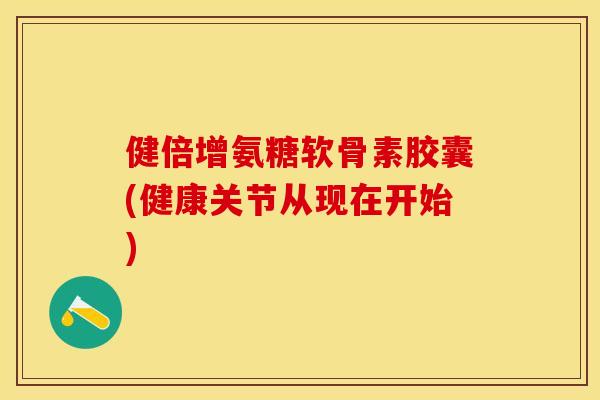 健倍增氨糖软骨素胶囊(健康关节从现在开始)