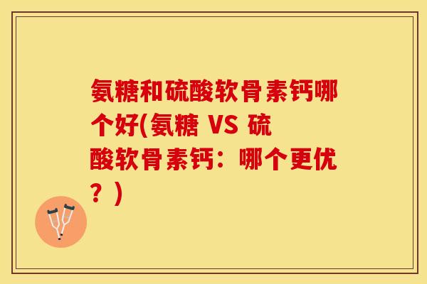 氨糖和硫酸软骨素钙哪个好(氨糖 VS 硫酸软骨素钙：哪个更优？)