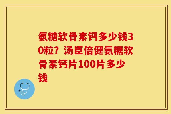 氨糖软骨素钙多少钱30粒？汤臣倍健氨糖软骨素钙片100片多少钱