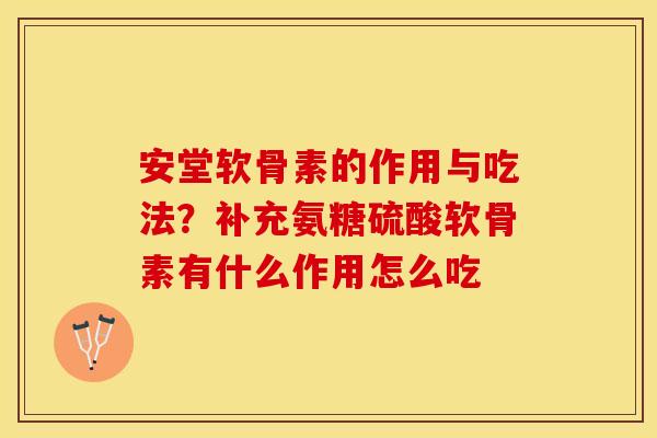 安堂软骨素的作用与吃法？补充氨糖硫酸软骨素有什么作用怎么吃-第1张图片-关节保镖