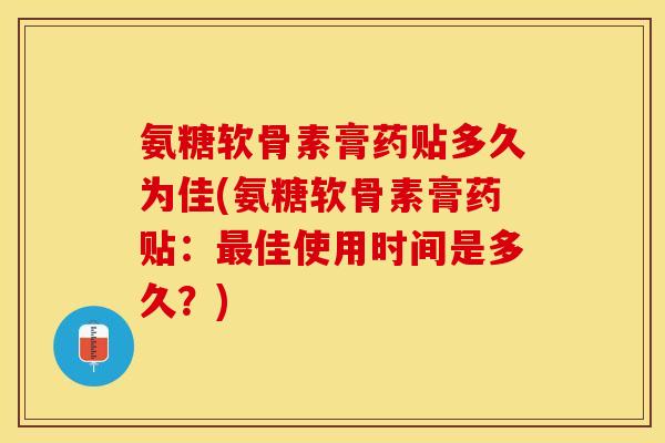 氨糖软骨素膏药贴多久为佳(氨糖软骨素膏药贴：最佳使用时间是多久？)